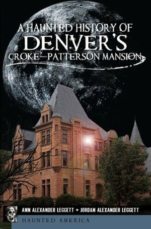 A Haunted History of Denver's Croke-Patterson Mansion by Jordan Alexander Leggett, Ann Alexander Leggett