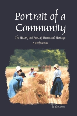 Portrait of a Community: The History and Roots of Homestead Heritage - A Brief Survey by Blair Adams
