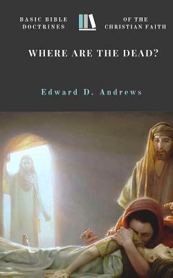Where Are the Dead?: Basic Bible Doctrines of the Christian Faith by Edward D. Andrews
