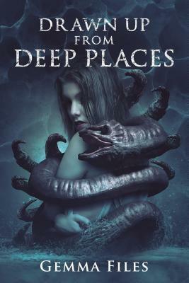 Drawn Up from Deep Places by Gemma Files