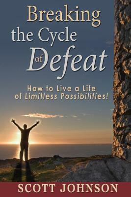Breaking The Cycle of Defeat: How to Live a Life of Limitless Possibilities by Scott Johnson