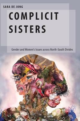 Complicit Sisters: Gender and Women's Issues Across North-South Divides by Sara de Jong