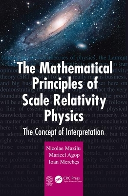 The Mathematical Principles of Scale Relativity Physics: The Concept of Interpretation by Ioan Merches, Nicolae Mazilu, Maricel Agop