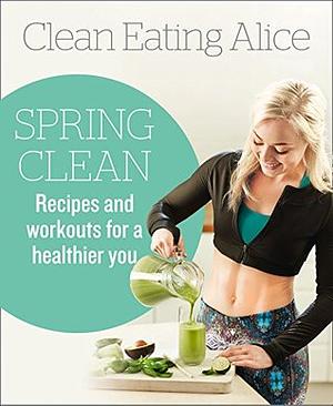 Clean Eating Alice Spring Clean: Recipes and Workouts for a Healthier You by Alice Liveing