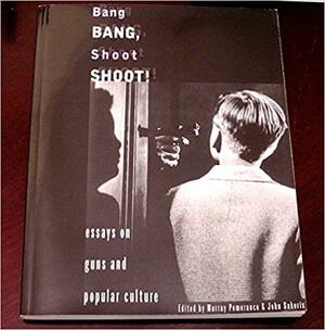 Bang Bang, Shoot Shoot!: Essays on Guns and Popular Culture by Murray Pomerance, John Sakeris