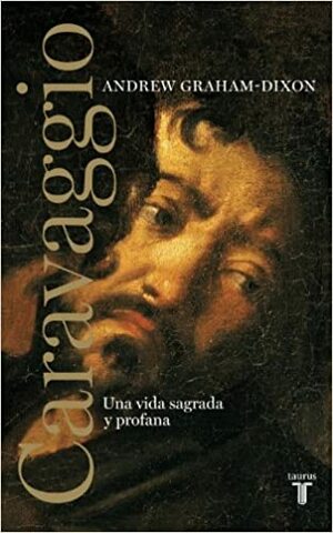 Caravaggio una vida sagrada y profana by Andrew Graham-Dixon