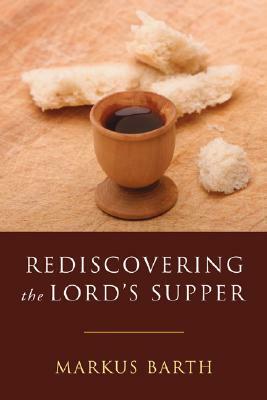 Rediscovering the Lord's Supper: Communion with Israel, with Christ, and Among the Guests by Markus Barth