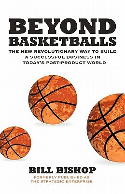 Beyond Basketballs: The New Revolutionary Way to Build a Successful Business in a Post-Product World by Bill Bishop