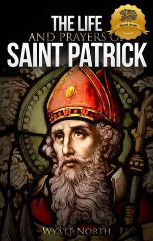 The Life and Prayers of Saint Patrick by Wyatt North