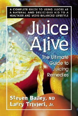 Juice Alive, Second Edition: The Ultimate Guide to Juicing Remedies by Larry Trivieri Jr., Steven Bailey