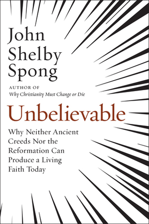 Unbelievable: Why Neither Ancient Creeds Nor the Reformation Can Produce a Living Faith Today by John Shelby Spong