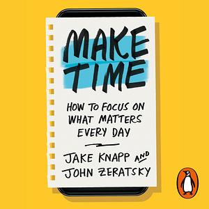 Make Time: How to Focus on What Matters Every Day by John Zeratsky, Jake Knapp