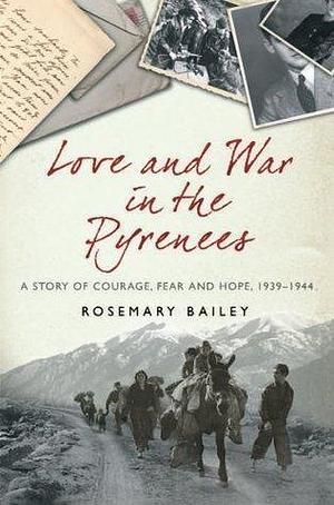 Love And War In The Pyrenees: A Story Of Courage, Fear And Hope, 1939-1944 by Rosemary Bailey, Rosemary Bailey