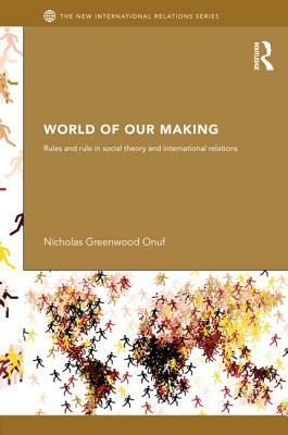 World of Our Making: Rules and Rule in Social Theory and International Relations by Nicholas Onuf