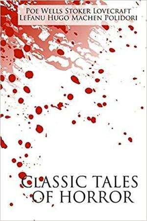 Classic Tales of Horror: A Collection of the Greatest Horror Tales of All-Time: At the Mountains of Madness, Carmilla, the Great God Pan, the Hunchback of Notre Dame, the Invisible Man, the Lair of the White Worm, the Masque of the Red Death, the Vampyre by H.P. Lovecraft, Victor Hugo, H.G. Wells