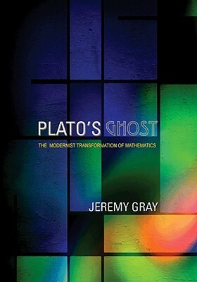 Plato's Ghost: The Modernist Transformation of Mathematics by Jeremy Gray