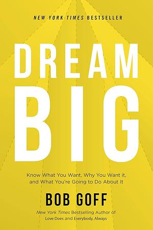 Dream Big: Know What You Want, Why You Want It, and What You’re Going to Do About It by Bob Goff