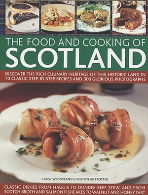The Food and Cooking of Scotland: Discover the Rich Culinary Heritage of This Historic Land in 70 Classic Step-By-Step Recipes and 300 Glorious Photog by Christopher Trotter, Carol Wilson