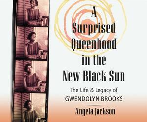 A Surprised Queenhood in the New Black Sun: The Life & Legacy of Gwendolyn Brooks by Angela Jackson