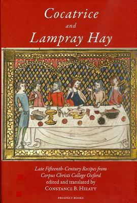 Cocatrice and Lampray Hay: Late Fiftenth-Century Recipes from Corpus Christi College Oxford by Constance B. Hieatt