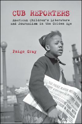 Cub Reporters: American Children's Literature and Journalism in the Golden Age by Paige Gray