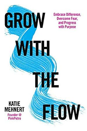 Grow with the Flow: Embrace Difference, Overcome Fear, and Progress with Purpose by Katie Mehnert