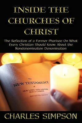 Inside the Churches of Christ: The Reflection of a Former Pharisee on What Every Christian Should Know about the Nondenomination Denomination by Charles Simpson
