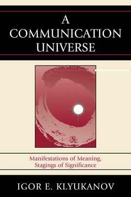 A Communication Universe: Manifestations of Meaning, Stagings of Significance by Igor E. Klyukanov