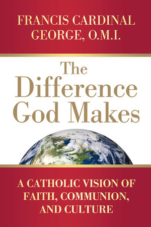 The Difference God Makes: A Catholic Vision of Faith, Communion, and Culture by Francis George