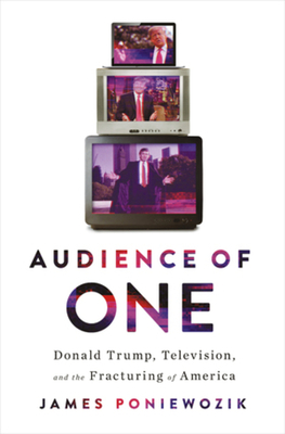 Audience of One: Donald Trump, Television, and the Fracturing of America by James Poniewozik