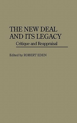 The New Deal and Its Legacy: Critique and Reappraisal by Robert Eden