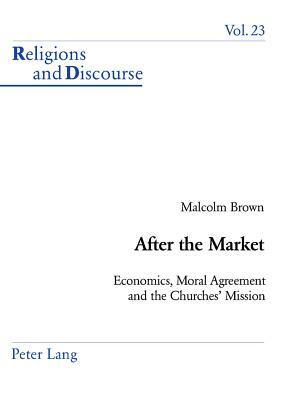 After the Market: Economics, Moral Agreement and the Churches' Mission by Malcolm Brown