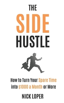 The Side Hustle: How to Turn Your Spare Time into $1000 a Month or More by Nick Loper