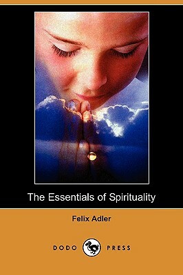 The Essentials of Spirituality (Dodo Press) by Felix Adler