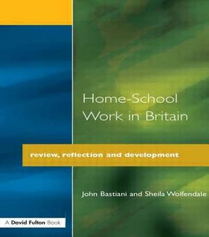 Home-School Work in Britain: Review, Reflection, and Development by John Bastiani, Sheila Wolfendale