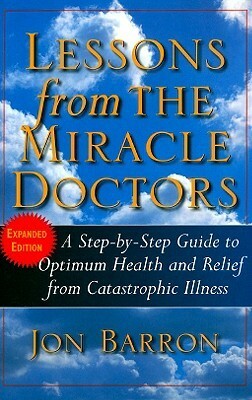 Lessons from the Miracle Doctors: A Step-By-Step Guide to Optimum Health and Relief from Catastrophic Illness by Jon Barron