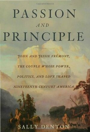 Passion and Principle: John and Jessie Frémont, the Couple Whose Power, Politics, and Love Shaped Nineteenth-Century America by Sally Denton