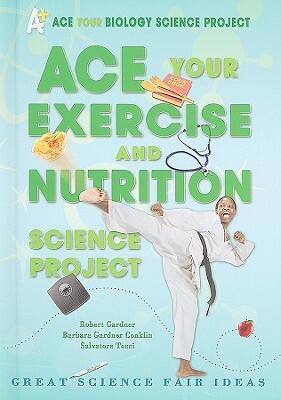 Ace Your Exercise and Nutrition Science Project: Great Science Fair Ideas by Robert Gardner, Salvatore Tocci, Barbara Gardner Conklin