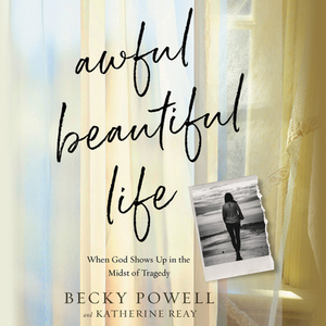 Awful Beautiful Life: When God Shows Up in the Midst of Tragedy by Becky Powell, Katherine Reay