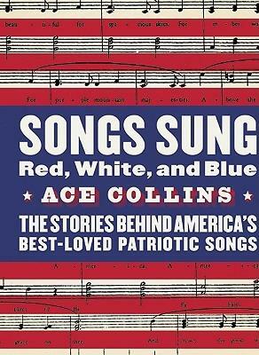 Songs Sung Red, White, and Blue: The Stories Behind America's Best-Loved Patriotic Songs by Ace Collins