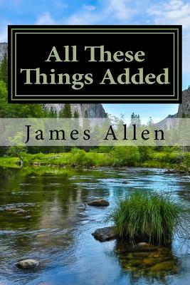 All These Things Added: (Annotated with Biography about James Allen) by James Allen