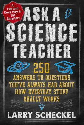 Ask a Science Teacher: 250 Answers to Questions You've Always Had about How Everyday Stuff Really Works by Larry Scheckel