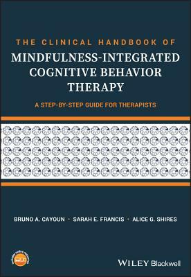 The Clinical Handbook of Mindfulness-Integrated Cognitive Behavior Therapy: A Step-By-Step Guide for Therapists by Alice G. Shires, Sarah E. Francis, Bruno A. Cayoun