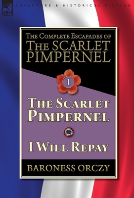 The Complete Escapades of The Scarlet Pimpernel-Volume 1: The Scarlet Pimpernel & I Will Repay by Baroness Orczy