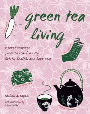 Green Tea Living: A Japan-Inspired Guide to Eco-Friendly Habits, Health, and Happiness by Toshimi A. Kayaki