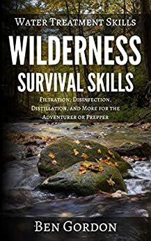 Water Treatment Skills: Filtration, Disinfection, Distillation, and More for the Adventurer or Prepper by Ben Gordon