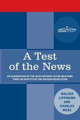 A Test of the News: An Examination of the News Reports in the New York Times on Aspects of the Russian Revolution of Special Importance to by Charles Merz, Walter Lippmann