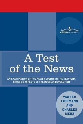 A Test of the News: An Examination of the News Reports in the New York Times on Aspects of the Russian Revolution of Special Importance to by Walter Lippmann, Charles Merz