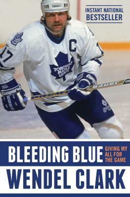 Bleeding Blue: Giving My All for the Game by Wendel Clark