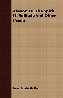 Alastor; Or, the Spirit of Solitude and Other Poems by Percy Bysshe Shelley